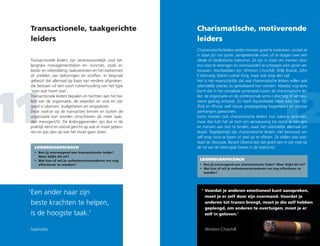 Transactionele, taakgerichte
leiders
Charismatische, motiverende
leiders
11 12
Transactionele leiders zijn verantwoordelijk voor be-
langrijke managementtaken en -functies, zoals ar-
beids- en rolverdeling, taakvereisten en het toekennen
of uitdelen van beloningen en straffen. In beginsel
gebeurt dat allemaal op basis van eerdere afspraken,
die bestaan uit een soort ruilverhouding van het type
‘voor wat hoort wat’.
Transactionele leiders bepalen en hechten aan het be-
leid van de organisatie, de waarden en visie en zijn
goed in plannen, budgetteren en vergaderen.
Deze nadruk op de transacties binnen en buiten de
organisatie kan worden omschreven als meer taak-
dan mensgericht. De leidinggevenden zijn dus in de
praktijk eerst en vooral gericht op wat er moet gebeu-
ren en pas dan op wie het moet gaan doen.
Charismatische leiders weten mensen goed te motiveren, omdat ze
in staat zijn om grote, aansprekende visies uit te dragen over een
ideale of idealistische toekomst. Ze zijn in staat om mensen door
hun visie te verenigen en voorwaarden te scheppen voor groot ver-
trouwen. Voorbeelden zijn: Winston Churchill, Willy Brandt, John
F. Kennedy, Martin Luther King, maar ook Joop den Uyl.
Het is niet waarschijnlijk dat wat charismatische leiders willen ook
uiteindelijk precies zo gerealiseerd kan worden. Waarbij nog eens
komt dat in het complexe samenspel tussen de charismatische lei-
der, de organisatie en de professionals soms cultachtig of vernieu-
wend gedrag ontstaat. Zo heeft bijvoorbeeld Steve Jobs met zijn
iPod en iPhone veel nieuw groepsgedrag losgemaakt en nieuwe
aanhangers gewonnen.
Soms moeten ook charismatische leiders hun bakens verzetten,
maar dan lukt het ze toch om vernieuwing tot stand te brengen
en mensen aan zich te binden, waar het uiteindelijk allemaal om
draait. Tegelijkertijd zijn charismatische leiders niet benauwd om
zelf enig risico te lopen of veel op te offeren. Ze stellen wat vast-
staat ter discussie. Barack Obama laat dat goed zien in zijn visie op
de rol van de Verenigde Staten in de toekomst.LEIDERSCHAPSCOACH
•	Ben jij overwegend een transactionele leider?
Waar blijkt dit uit?
•	Wat kun of wil je verbeteren/veranderen om nog
effectiever te worden?
LEIDERSCHAPSCOACH
•	Ben jij overwegend een charismatische leider? Waar blijkt dit uit?
•	Wat kun of wil je verbeteren/veranderen om nog effectiever te
worden?
‘	Een ander naar zijn
beste krachten te helpen,
	is de hoogste taak.’
Sophocles
‘	Voordat je anderen emotioneel kunt aanspreken,
moet je er zelf door zijn overmand. Voordat je
anderen tot tranen brengt, moet je die zelf hebben
geplengd, om anderen te overtuigen, moet je er
zelf in geloven.'
Winston Churchill
 