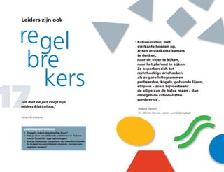 Leiders zijn ook
regel
bre
kers
17
LEIDERSCHAPSCOACH
•	 Draag jij iedere dag dezelfde hoed?
•	Heb je voor verschillende problemen in de kern
steeds hetzelfde type oplossingen?
•	Ben je voldoende competent om meerdere hoeden
te dragen in verschillende situaties, kortom: om
regels te breken?
‘	Rationalisten, met
vierkante hoeden op,
	 zitten in vierkante kamers
	 te denken,
	 naar de vloer te kijken,
	 naar het plafond te kijken.
	 Ze beperken zich tot
	 rechthoekige driehoeken
	 als ze parallellogrammen
	 probeerden, kogels, golvende lijnen,
	 ellipsen – zoals bijvoorbeeld
	 de ellips van de halve maan – dan
	droegen de rationalisten
sombrero’s’.
‘	Jan met de pet volgt zijn
leiders klakkeloos.’
Johan Anthierens
Wallace Stevens
(in: Warren Bennis, Lessen over leiderschap)
 