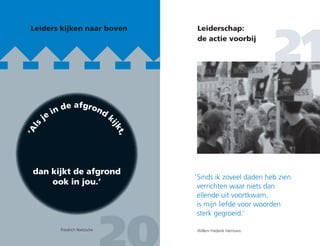 21
Leiders kijken naar boven Leiderschap:
de actie voorbij
‘Als
je
in de afgrond
k
ijkt,
dan kijkt de afgrond
ook in jou.’
Friedrich Nietzsche
‘	Sinds ik zoveel daden heb zien
	verrichten waar niets dan
ellende uit voortkwam,
	is mijn liefde voor woorden
	sterk gegroeid.’
Willem Frederik Hermans
 