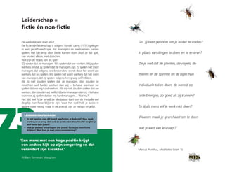 73
Leiderschap =
fictie én non-fictie
De werkelijkheid doet alsof
De fictie van leiderschap is volgens Ronald Laing (1971) gelegen
in een geraffineerd spel dat managers en werknemers samen
spelen. Het lijkt erop alsof beide kanten doen alsof ze dat spel,
van en met elkaar, niet doorzien.
Wat zijn de regels van dit spel?
‘Zij spelen dat ze managen. Wij spelen dat we werken. Wij spelen
werkers omdat zij spelen dat ze managers zijn. Zij spelen het soort
managers dat volgens ons bewonderd wordt door het soort van
werkers dat wij spelen. Wij spelen het soort werkers dat het soort
van managers dat zij spelen volgens hen graag wil hebben.
Als zij niet zouden spelen dat ze managen, dan zouden ze
misschien wel harder werken dan wij − behalve wanneer we
spelen dat we erg hard werken. Als wij niet zouden spelen dat we
werken, dan zouden wij wellicht beter managen dan zij – behalve
wanneer zij spelen dat ze erg hard managen ... Wat nu?’
Het lijkt wel fictie terwijl de alledaagse kant van de medaille wel
degelijk non-fictie blijkt te zijn. Voor het spel heb je beide in
gelijke mate nodig, maar in de praktijk zijn ze hoogst ongelijk.
LEIDERSCHAPSCOACH
•	Is het spelen van dit soort spelletjes je bekend? Hoe vaak
vertrouw je erop dat ook de ander dat doorheeft? Twijfel je
wel eens aan jezelf?
•	Heb je andere ervaringen die zowel fictie als non-fictie
blijken? Wat kun je met zo’n constatering?
‘Een mens met een hoge positie krijgt
een andere kijk op zijn omgeving en dat
verandert zijn karakter.’
William Somerset Maugham
Marcus Aurelius, Meditaties (boek 5)
‘Zo, jij bent geboren om je lekker te voelen?
In plaats van dingen te doen en te ervaren?
Zie je niet dat de planten, de vogels, de
mieren en de spinnen en de bijen hun
individuele taken doen, de wereld op
orde brengen, zo goed als zij kunnen?
En jij als mens wil je werk niet doen?
Waarom maak je geen haast om te doen
wat je aard van je vraagt?’
 