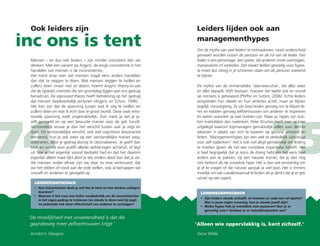 74 75
Ook leiders zijn Leiders lijden ook aan
managementhypes
inc ons is tent
Mensen – en dus ook leiders − zijn minder consistent dan we
denken. Met een variant op Argyris: de enige consistentie in het
handelen van mensen is de inconsistentie.
Het komt erop neer dat mensen nogal eens anders handelen
dan dat ze zeggen te doen. Wat mensen zeggen te (willen en
zullen) doen (maar niet zo doen), noemt Argyris theory-in-use
die de (goede) intenties die ten grondslag liggen aan ons gedrag
benadrukt. De espoused theory heeft betrekking op het gedrag
dat mensen daadwerkelijk vertonen (Argyris, en Schon, 1996).
Het kan zijn dat de spanning tussen wat ik zeg te (willen en
zullen) doen en wat ik echt doe te groot wordt. Deze vaak emo-
tionele spanning voelt ongemakkelijk. Dan merk je dat je je-
zelf geregeld en op een bewuste manier voor de gek houdt.
Verstandelijk ervaar je dan het verschil tussen wat je zegt en
doet. Dit verstandelijke verschil, ook wel cognitieve dissonantie
genoemd, kun je ook weer op een verstandelijke manier weg-
redeneren, door je gedrag alsnog te rationaliseren. Je geeft dan
(ook en vooral voor jezelf) allerlei verklaringen achteraf, of legt
uit hoe je het eigenlijk vooraf bedoeld had en dat het daarom
eigenlijk alleen maar líjkt alsof je iets anders deed dan dat je zei.
Als mensen onder elkaar zijn we daar zo mee vertrouwd, dat
we het zelden of nooit aan de orde stellen, ook al betrappen we
onszelf en anderen er geregeld op
Om de mythe van veel leiders te ontmaskeren, moet onderscheid
gemaakt worden tussen de persoon en de rol van de leider. Een
leider is een personage, een speler, die anderen moet overtuigen,
manipuleren of verleiden. Dat maakt leiders gevoelig voor hypes.
Je moet dus stevig in je schoenen staan om als persoon overeind
te blijven
De mythe van de onmenselijke ‘über-executive’, die alles weet
en alles bepaalt, blijft bestaan, hoezeer dat beeld ook en vooral
op nonsens is gebaseerd (Pfeffer en Sutton, 2006). Echte leiders
verspreiden hun ideeën en hun ambities actief, maar ze blijven
tegelijk nieuwsgierig. Ze zijn bescheiden genoeg om te blijven le-
ren en hebben genoeg zelfvertrouwen om anderen te inspireren
én weten wanneer ze wat moeten zijn. Maar ja, hypes zijn stuk-
ken makkelijker dan nadenken. Peter Drucker heeft keer op keer
uitgelegd waarom topmanagers gemakkelijk vallen voor slechte
adviezen in plaats van zich te baseren op gezond verstand en
feiten: ‘Managementhypes zijn een veel te verleidelijk substituut
voor zelf nadenken!’ Het is ook niet altijd gemakkelijk om leiding
te moeten geven als het een complexe organisatie betreft. Het
is heel begrijpelijk dat je soms de drang hebt om het eens heel
anders aan te pakken, op een nieuwe manier, die je dan nog
niet herkent als de zoveelste hype. Het is dan wel verstandig om
je af te vragen of die nieuwe aanpak je wel past. Het is immers
moeilijk om een cavalerieaanval te leiden als je denkt dat je er gek
uitziet op een paard.
‘	De moeilijkheid met onwetendheid is dat die
gaandeweg meer zelfvertrouwen krijgt.’ ‘	Alleen wie oppervlakkig is, kent zichzelf.’
Arnold H. Glasgow Oscar Wilde
LEIDERSCHAPSCOACH
•	Zijn leiders steeds zichzelf, of moeten ze vaak een rol spelen?
Wat is jouw eigen ervaring, kun je steeds jezelf zijn?
•	Welke hypes heb je inmiddels zien passeren? Ben je er
gevoelig voor? Ontleen je er ontwikkelpunten aan?
LEIDERSCHAPSCOACH
•	Hoe (in)consistent denk je zelf dat je bent en hoe denken collega’s
daarover?
•	Waarom is het voor een leider noodzakelijk om de inconsistenties
in het eigen gedrag te trotseren (en steeds te doen wat hij zegt)
en zodoende ook meer effectiviteit van anderen te verlangen?
 