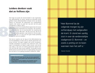 Leiders denken vaak
dat ze feilloos zijn
83
Hoe hoger de positie die iemand bereikt in een organisatie,
hoe zelfverzekerder hij wordt, doordat de informatie wordt
gefilterd. Naast zelfverzekerdheid ontstaan echter ook blinde
vlekken en overmoed. Als organisaties hun onwetendheid
negeren, dan menen ze vaak ook nog eens dat dat goed
management is (Weick, 2001).
Topmensen kunnen hun onwetendheid negeren door de manier
waarop de meeste organisaties zijn ontworpen. Het centraal in
netwerken plaatsen van de top bevordert de misvatting dat
men in het centrum alles weet: ‘Als dat zo zou zijn, dan zou ik
er zeker van hebben geweten, maar omdat ik er niks van weet,
bestaat ’t ook niet.’ Er is dus voor hen geen enkele aanleiding
om aan hun kennis te twijfelen.
Toch zijn er coaches aan de slag om die zelfverzekerde top
van het bedrijfsleven te leren dat hun slechte gewoonten hun
succes remmen: het eigen ongelijk niet kunnen accepteren,
vriendjes voortrekken en pronken met andermans veren. Het
ergst is de behoefte om altijd te willen winnen, ook als dat
niet nodig is. Dat soort van slechte gewoonten herkent een
CEO niet snel zelf, want succes verblindt. Succesvolle mensen
denken dat ze succesvol zijn door hun eigen gedrag. Ze kunnen
dus niet leren en hun gedrag veranderen (Goldsmith, 2008).
LEIDERSCHAPSCOACH
•	Welke informatie gaat naar de top van jouw organisatie?
Weet je wie in jouw bedrijf vaak informatie filtert die naar
de bazen gaat?
•	Sta je klaar om mee te denken over kwesties waar je
medewerkers niet zelf uitkomen? Wat doe je dan?
‘	Heer Bommel las de
volgende morgen bij zijn
ochtendpap met welgevallen
de krant. Er stond een aardig
stuk in over de verdienstelijke
stadgenoot O. Bommel – en
zoiets is prettig om te lezen
wanneer men het zelf is.’
Maarten Toonder
 