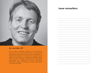 Jouw versnellers:
Drs. Jos Arets, CPT  
Drs. Jos Arets is algemeen directeur van Tulser Business
Improvers en door de International Society for Performance
Improvement gecertificeerd als performance technologist. Als
HPI-consultant adviseert hij bestuurders en managers op het
gebied van professionele en organisatieontwikkeling. Verder
heeft hij boeken en artikelen gepubliceerd over verschillende
onderwerpen met betrekking tot Human Performance
Improvement, POP’s en communicatie. Jos Arets is eindredacteur
van de serie Versnellers.
 