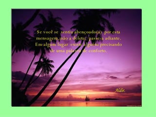 Se você se  sentiu abençoado(a)  por esta mensagem, não a delete;  passe-a adiante. Em algum lugar  existe alguém precisando de uma palavra de conforto. Aldir. 