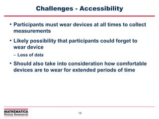 1919
Challenges - Accessibility
• Participants must wear devices at all times to collect
measurements
• Likely possibility that participants could forget to
wear device
– Loss of data
• Should also take into consideration how comfortable
devices are to wear for extended periods of time
 