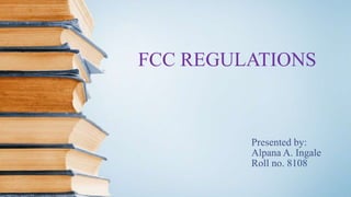 FCC REGULATIONS
Presented by:
Alpana A. Ingale
Roll no. 8108
 