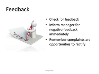 Feedback
• Check for feedback
• Inform manager for
negative feedback
immediately
• Remember complaints are
opportunities to rectify
Deepan Roy
 