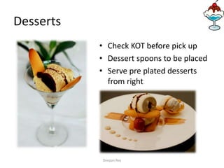 Desserts
• Check KOT before pick up
• Dessert spoons to be placed
• Serve pre plated desserts
from right
Deepan Roy
 