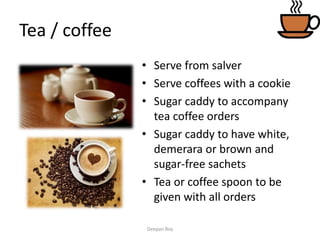 Tea / coffee
• Serve from salver
• Serve coffees with a cookie
• Sugar caddy to accompany
tea coffee orders
• Sugar caddy to have white,
demerara or brown and
sugar-free sachets
• Tea or coffee spoon to be
given with all orders
Deepan Roy
 