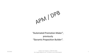 “Automated Promotion Maker”,
previously
“Dynamic Proposition Builder”.
9/2/2016
Author: Ken Haagner, +2784 827 6202,
ken.haagner@gmail.com. za.linkedin.com/in/kenhaagner
1
 