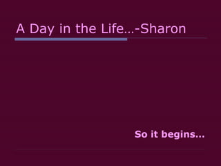 A Day in the Life…-Sharon So it begins… 