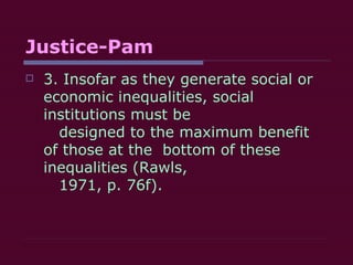 Justice-Pam 3. Insofar as they generate social or economic inequalities, social institutions must be    designed to the maximum benefit of those at the  bottom of these inequalities (Rawls,    1971, p. 76f). 