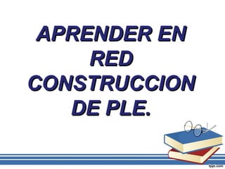 APRENDER ENAPRENDER EN
REDRED
CONSTRUCCIONCONSTRUCCION
DE PLE.DE PLE.
 