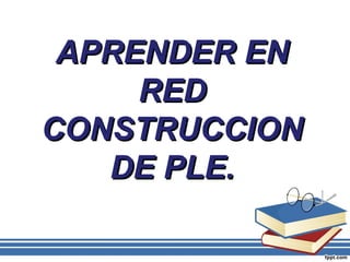 APRENDER ENAPRENDER EN
REDRED
CONSTRUCCIONCONSTRUCCION
DE PLE.DE PLE.