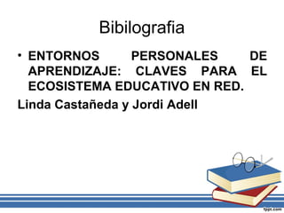 Bibilografia
• ENTORNOS PERSONALES DE
APRENDIZAJE: CLAVES PARA EL
ECOSISTEMA EDUCATIVO EN RED.
Linda Castañeda y Jordi Adell