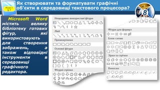 8
Як створювати та форматувати графічні
об'єкти в середовищі текстового процесора?Розділ 3
§ 7
Microsoft Word
містить велику
бібліотеку готових
фігур, які
використовують
для створення
зображень, а
також відповідні
інструменти в
середовищі
графічного
редактора.
 