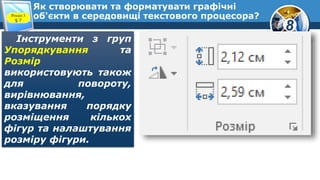 8
Як створювати та форматувати графічні
об'єкти в середовищі текстового процесора?Розділ 3
§ 7
Інструменти з груп
Упорядкування та
Розмір
використовують також
для повороту,
вирівнювання,
вказування порядку
розміщення кількох
фігур та налаштування
розміру фігури.
 