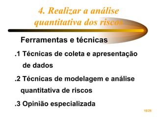 4. Realizar a análise quantitativa dos riscos Ferramentas e técnicas .1 Técnicas de coleta e apresentação  de dados .2 Técnicas de modelagem e análise quantitativa de riscos .3 Opinião especializada 