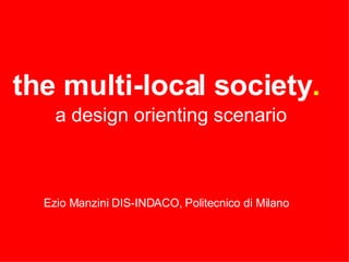 the multi-local society .   a design orienting scenario Ezio Manzini   DIS-INDACO, Politecnico di Milano   