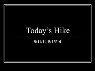 Today’s Hike 
8/11/14-8/15/14 
 