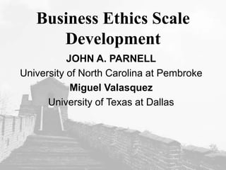 Business Ethics Scale
Development
JOHN A. PARNELL
University of North Carolina at Pembroke
Miguel Valasquez
University of Texas at Dallas
 