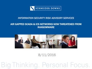 INFORMATION SECURITY RISK ADVISORY SERVICES
AIR GAPPED SCADA & ICS NETWORKS NOW THREATENED FROM
RANSOMWARE
8/11/2016
 