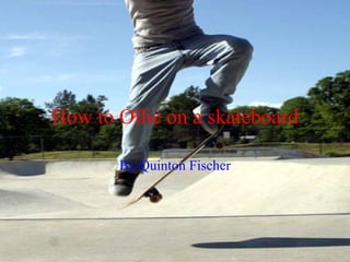 How to Ollie on a skateboard By:Quinton Fischer 