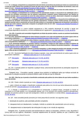 01/11/2016 L8112consol
https://www.planalto.gov.br/ccivil_03/leis/L8112cons.htm 49/57
          II ­ o cônjuge, companheiro ou companheira não terá direito ao benefício da pensão por morte se o casamento ou
o início da união estável tiver ocorrido há menos de dois anos da data do óbito do instituidor do benefício, salvo nos
casos em que:   (Incluído pela Medida Provisória nº 664, de 2014)       (Vigência)
a)  o  óbito  do  segurado  seja  decorrente  de  acidente  posterior  ao  casamento  ou  início  da  união  estável;  ou       
(Incluída pela Medida Provisória nº 664, de 2014)       (Vigência)  
b)  o  cônjuge,  o  companheiro  ou  a  companheira  for  considerado  incapaz  e  insuscetível  de  reabilitação  para  o
exercício  de  atividade  remunerada  que  lhe  garanta  subsistência,  mediante  exame  médico­pericial,  por  doença  ou
acidente ocorrido após o casamento ou início da união estável e anterior ao óbito, observado o disposto no parágrafo
único do art. 222.   (Incluída pela Medida Provisória nº 664, de 2014)       (Vigência)
III ­  o cônjuge, o companheiro ou a companheira quando considerado incapaz e insuscetível de reabilitação para
o  exercício  de  atividade  remunerada  que  lhe  garanta  subsistência,  mediante  exame  médico­pericial,  por  doença  ou
acidente ocorrido entre o casamento ou início da união estável e a cessação do pagamento do benefício, terá direito à
pensão por morte vitalícia, observado o disposto no parágrafo único do art. 222.  (Incluído pela  Medida  Provisória  nº
664, de 2014)       (Vigência)
§  3o    O  enteado  e  o  menor  tutelado  equiparam­se  a  filho  mediante  declaração  do  servidor  e  desde  que
comprovada dependência econômica, na forma estabelecida em regulamento. (Incluído pela Lei nº 13.135, de 2015)
         Art. 218.  A pensão será concedida integralmente ao titular da pensão vitalícia, exceto se existirem beneficiários
da pensão temporária.
         Art. 218.  Ocorrendo habilitação de vários titulares à pensão o seu valor será distribuído em partes iguais entre os
beneficiários habilitados.            (Redação dada pela Medida Provisória nº 664, de 2014)       (Vigência)
         § 1o  Ocorrendo habilitação de vários titulares à pensão vitalícia, o seu valor será distribuído em partes iguais
entre os beneficiários habilitados.             (Revogado pela Medida Provisória nº 664, de 2014)       (Vigência) 
        § 2o  Ocorrendo habilitação às pensões vitalícia e temporária, metade do valor caberá ao titular ou titulares da
pensão vitalícia, sendo a outra metade rateada em partes iguais, entre os titulares da pensão temporária.   (Revogado
pela Medida Provisória nº 664, de 2014)       (Vigência)
         § 3o  Ocorrendo habilitação somente à pensão temporária, o valor integral da pensão será rateado, em partes
iguais, entre os que se habilitarem.               (Revogado pela Medida Provisória nº 664, de 2014)       (Vigência)
Art. 218.  Ocorrendo habilitação de vários titulares à pensão, o seu valor será distribuído em partes iguais entre os
beneficiários habilitados.          (Redação dada pela Lei nº 13.135, de 2015)
§ 1o  (Revogado).        (Redação dada pela Lei nº 13.135, de 2015)
§ 2o  (Revogado).       (Redação dada pela Lei nº 13.135, de 2015)
§ 3o  (Revogado).       (Redação dada pela Lei nº 13.135, de 2015)
        Art. 219.  A pensão poderá ser requerida a qualquer tempo, prescrevendo tão­somente as prestações exigíveis há
mais de 5 (cinco) anos.
        Parágrafo único.  Concedida a pensão, qualquer prova posterior ou habilitação tardia que implique exclusão de
beneficiário ou redução de pensão só produzirá efeitos a partir da data em que for oferecida.
        Art. 220.  Não faz jus à pensão o beneficiário condenado pela prática de crime doloso de que tenha resultado a
morte do servidor.
Art. 220.  Perde o direito à pensão por morte: (Redação dada pela Lei nº 13.135, de 2015)
I ­ após o trânsito em julgado, o beneficiário condenado pela prática de crime de que tenha dolosamente resultado
a morte do servidor; (Incluído pela Lei nº 13.135, de 2015)
II  ­  o  cônjuge,  o  companheiro  ou  a  companheira  se  comprovada,  a  qualquer  tempo,  simulação  ou  fraude  no
casamento ou na união estável, ou a formalização desses com o fim exclusivo de constituir benefício previdenciário,
apuradas em processo judicial no qual será assegurado o direito ao contraditório e à ampla defesa. (Incluído pela Lei nº
13.135, de 2015)
        Art. 221.  Será concedida pensão provisória por morte presumida do servidor, nos seguintes casos:
        I ­ declaração de ausência, pela autoridade judiciária competente;
        II ­ desaparecimento em desabamento, inundação, incêndio ou acidente não caracterizado como em serviço;
        III ­ desaparecimento no desempenho das atribuições do cargo ou em missão de segurança.
        Parágrafo único.  A pensão provisória será transformada em vitalícia ou temporária, conforme o caso, decorridos 5
(cinco)  anos  de  sua  vigência,  ressalvado  o  eventual  reaparecimento  do  servidor,  hipótese  em  que  o  benefício  será
 