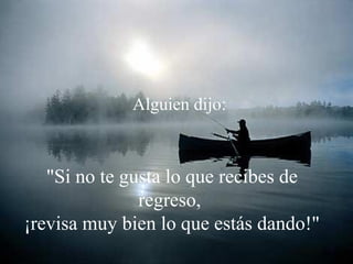 Alguien dijo: 
"Si no te gusta lo que recibes de 
regreso, 
¡revisa muy bien lo que estás dando!" 
