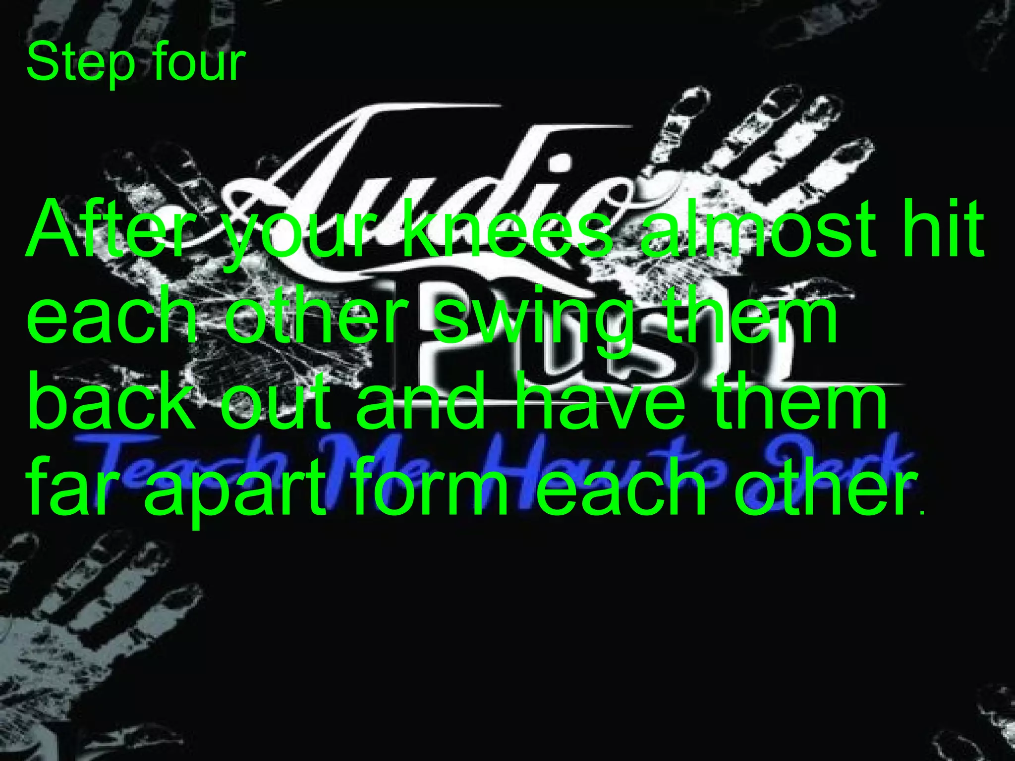 Step four After your knees almost hit each other swing them back out and have them far apart form each other . 