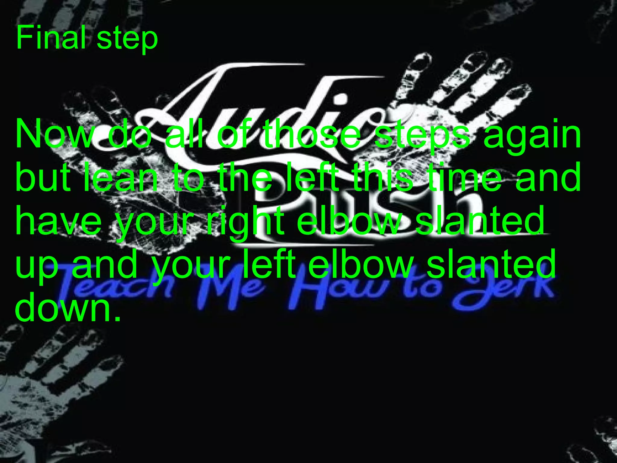Final step Now do all of those steps again but lean to the left this time and have your right elbow slanted up and your left elbow slanted down. 