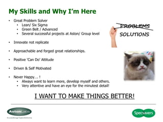 My Skills and Why I’m Here
• Great Problem Solver
• Lean/ Six Sigma
• Green Belt / Advanced
• Several successful projects ...