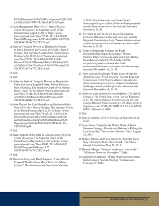 AN UPDATE ON THE TRI-STATE WATER WARS 11
US%20Statement%20of%20Participation%20FL%20
v%20GA%20%28W4712588x7AC2E%29.pdf.
11 Case Management Order No. 7, State of Florida
v. State of Georgia, The Supreme Court of the
United States, (April 8, 2015), http://www.
pierceatwood.com/files/73724_2015-04-08%20
Case%20Management%20Order%20No.%207%20
%28W4822859x7AC2E%29.pdf.
12 State of Georgia’s Motion to Dismiss for Failure
to Join a Required Party, State of Florida v. State of
Georgia, The Supreme Court of the United States,
(February 16, 2015), http://www.pierceatwood.
com/files/70772_2015-02-16%20GA’s%20
Motion%20to%20Dismiss%20for%20Failure%20
to%20Join%20w.Certificate%20of%20Service%20
%28W4724770x7AC2E%29.pdf.
13 Ibid.
14 Ibid.
15 Order on State of Georgia’s Motion to Dismiss for
Failure to Join a Required Party, State of Florida v.
State of Georgia, The Supreme Court of the United
States, (June 19, 2015) http://www.pierceatwood.
com/files/77448_2015-06-19%20Order%20
re%20GA%20Motion%20to%20Dismiss%20
%28W4954104x7AC2E%29.pdf.
16 Joint Motion for Confidentiality and Inadmissibility,
State of Florida v. State of Georgia, The Supreme Court
of the United States, (April 2, 2015), http://www.
pierceatwood.com/files/73465_2015-04-02%20
Joint%20Motion%20for%20Confidentiality%20
and%20Inadmissibility%20of%20Settlement%20
Negotiations%20%282%29%20%28W4812137x-
7AC2E%29.pdf.
17 Ibid.
18 Status Report of the State of Georgia, State of Florida
v. State of Georgia, The Supreme Court of the
United States, (November 6, 2015), http://www.
pierceatwood.com/files/83843_2015-10-06%20
GA%20Progress%20Report%20
%28W5195979x7AC2E%29.pdf.
19 Ibid.
20 Bluestein, Greg, and Dan Chapman. “Federal Draft
Proposal Would Allow More Water for Metro
Atlanta.” The Atlanta Journal-Constitution. October
2, 2015. http://www.ajc.com/news/news/
state-regional-govt-politics/federal-draft-proposal-
would-allow-more-water-for-/nnsn4/ (accessed
October 8, 2015).
21 “Tri-State Water Wars: 25 Years of Litigation
between Alabama, Florida and Georgia.” Atlanta
Regional Commission. http://www.atlantaregional.
com/environment/tri-state-water-wars (accessed
October 9, 2015).
22 “Corps of Engineers Releases the Final
Environmental Impact Statement.” Mobile
District. http://www.sam.usace.army.mil/Media/
NewsReleases/tabid/6473/Article/553981/
corps-of-engineers-releases-the-final-
environmental-impact-statement-for-the-ma.aspx
(accessed November 15, 2015).
23 “New Lawsuit Challenges Water Control Plan for
Allatoona Lake | Press Releases | Atlanta Regional
Commission.” http://www.atlantaregional.com/
about-us/news-press/press-releases/new-lawsuit-
challenges-water-control-plan-for-allatoona-lake
(accessed November 15, 2015).
24 Order on joint motion for consolidation, The State of
Georgia v. The United States Army Corps of Engineers,
et al., The Atlanta Regional Commission and the Cobb
County-Marietta Water Authority v. U.S. Army Corps of
Engineers, et al., CIVIL ACTION NO. 1:14-cv-03594-
RWS. (February 4, 2015)
25 Ibid.
26 State of Alabama v. U.S. Army Corps of Engineers, et al,.
(n.d.).
27 Levy, Pema. “Apalachicola Water Wars: A Battle
Between Georgia, Florida and Alabama is Killing the
Last Great Bay.” International Business Times. August
23, 2013.
28 Malloy, Daniel, and Greg Bluestein. “Georgia Faces
New Threats in Water Wars Feud.” The Atlanta
Journal- Constitution. May 29, 2015.
29 Menzel, Margie. “Senators wade into river battle.”
Tallahassee Democrat. November 7, 2015.
30 Chakraborty, Barnini. “Water War: Southern States
Battle to Keep Faucets Flowing.” FoxNews.com.
February 17, 2014.
 