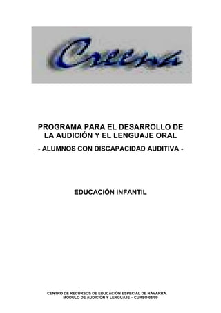 PROGRAMA PARA EL DESARROLLO DE
 LA AUDICIÓN Y EL LENGUAJE ORAL
- ALUMNOS CON DISCAPACIDAD AUDITIVA -




             EDUCACIÓN INFANTIL




  CENTRO DE RECURSOS DE EDUCACIÓN ESPECIAL DE NAVARRA.
        MÓDULO DE AUDICIÓN Y LENGUAJE – CURSO 08/09
 