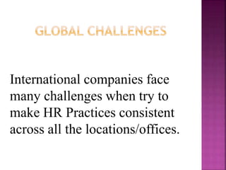 International companies face
many challenges when try to
make HR Practices consistent
across all the locations/offices.
 