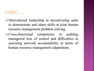  Motivational leadership in incentivizing units
to demonstrate and share skills at joint human
resource management problem solving.
 Cross-functional competence in auditing
managerial loss of control and difficulties in
assessing network accountability in terms of
human resource management adaptations.
 