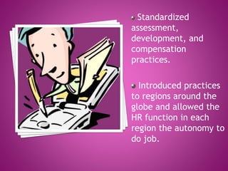 Standardized
assessment,
development, and
compensation
practices.
Introduced practices
to regions around the
globe and allowed the
HR function in each
region the autonomy to
do job.
 