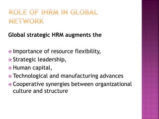 Global strategic HRM augments the
 Importance of resource flexibility,
 Strategic leadership,
 Human capital,
 Technological and manufacturing advances
 Cooperative synergies between organizational
culture and structure
 