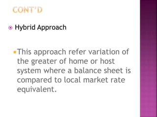  Hybrid Approach
This approach refer variation of
the greater of home or host
system where a balance sheet is
compared to local market rate
equivalent.
 