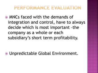  MNCs faced with the demands of
integration and control, have to always
decide which is most important –the
company as a whole or each
subsidiary’s short term profitability.
 Unpredictable Global Environment.
 