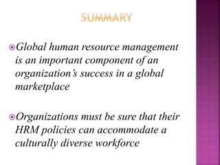 Global human resource management
is an important component of an
organization’s success in a global
marketplace
Organizations must be sure that their
HRM policies can accommodate a
culturally diverse workforce
 