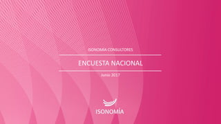 ISONOMÍA CONSULTORES
ENCUESTA NACIONAL
Junio 2017
 