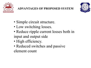ADVANTAGES OF PROPOSED SYSTEM
• Simple circuit structure.
• Low switching losses.
• Reduce ripple current losses both in
input and output side
• High efficiency.
• Reduced switches and passive
element count
 