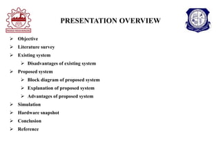 PRESENTATION OVERVIEW
 Objective
 Literature survey
 Existing system
 Disadvantages of existing system
 Proposed system
 Block diagram of proposed system
 Explanation of proposed system
 Advantages of proposed system
 Simulation
 Hardware snapshot
 Conclusion
 Reference
 