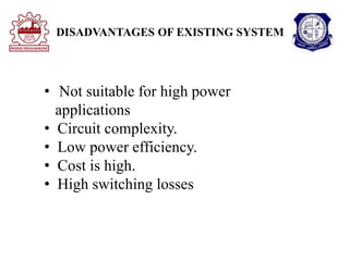 DISADVANTAGES OF EXISTING SYSTEM
• Not suitable for high power
applications
• Circuit complexity.
• Low power efficiency.
• Cost is high.
• High switching losses
 