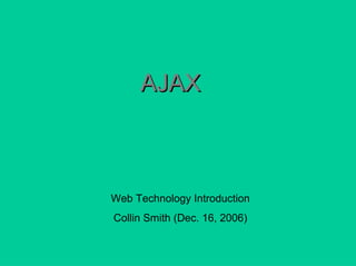 Web Technology Introduction
Collin Smith (Dec. 16, 2006)
AJAXAJAX
 