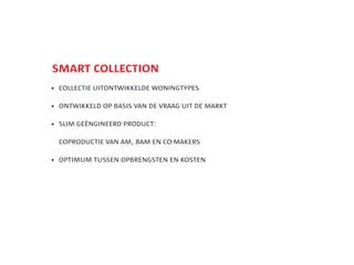 smart collection
	 collectie uitontwikkelde woningtypes

	 ontwikkeld op basis van de vraag uit de markt

	 lim gengineerd product:
  s

	 coproductie van am, bam en co-makers

	 optimum tussen opbrengsten en kosten
 