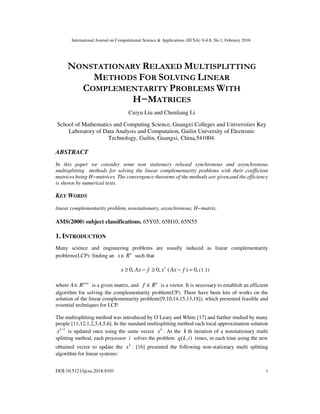 International Journal on Computational Science & Applications (IJCSA) Vol.8, No.1, February 2018
DOI:10.5121/ijcsa.2018.8101 1
NONSTATIONARY RELAXED MULTISPLITTING
METHODS FOR SOLVING LINEAR
COMPLEMENTARITY PROBLEMS WITH
H−MATRICES
Cuiyu Liu and Chenliang Li
School of Mathematics and Computing Science, Guangxi Colleges and Universities Key
Laboratory of Data Analysis and Computation, Guilin University of Electronic
Technology, Guilin, Guangxi, China,541004.
ABSTRACT
In this paper we consider some non stationary relaxed synchronous and asynchronous
multisplitting methods for solving the linear complementarity problems with their coefficient
matrices being H−matrices. The convergence theorems of the methods are given,and the efficiency
is shown by numerical tests.
KEY WORDS
linear complementarity problem, nonstationary, asynchronous, H−matrix.
AMS(2000) subject classifications. 65Y05, 65H10, 65N55
1. INTRODUCTION
Many science and engineering problems are usually induced as linear complementarity
problems(LCP): finding an ∈ n
x R such that
0 0 ( ) 0≥ , − ≥ , − = ,x Ax f x Ax f•
(1.1)
where ×
∈ n n
A R is a given matrix, and ∈ n
f R is a vector. It is necessary to establish an efficient
algorithm for solving the complementarity problem(CP). There have been lots of works on the
solution of the linear complementarity problem([9,10,14,15,13,18]), which presented feasible and
essential techniques for LCP.
The multisplitting method was introduced by O’Leary and White [17] and further studied by many
people [11,12,1,2,3,4,5,6]. In the standard multisplitting method each local approximation solution
1+k
x is updated once using the same vector k
x . At the k th iteration of a nonstationary multi
splitting method, each processor i solves the problem ( ),q k i times, in each time using the new
obtained vector to update the k
x . [16] presented the following non-stationary multi splitting
algorithm for linear systems:
 