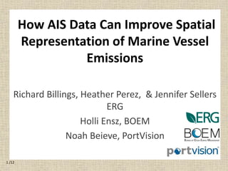 How AIS Data Can Improve Spatial
Representation of Marine Vessel
Emissions
Richard Billings, Heather Perez, & Jennifer Sellers
ERG
Holli Ensz, BOEM
Noah Beieve, PortVision
1 /12
 