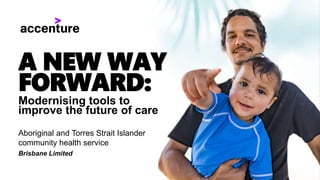A NEW WAY
FORWARD:
Modernising tools to
improve the future of care
Aboriginal and Torres Strait Islander
community health service
Brisbane Limited
 